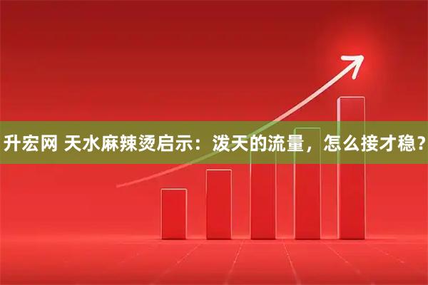 升宏网 天水麻辣烫启示：泼天的流量，怎么接才稳？