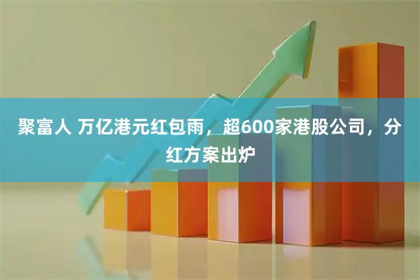 聚富人 万亿港元红包雨，超600家港股公司，分红方案出炉
