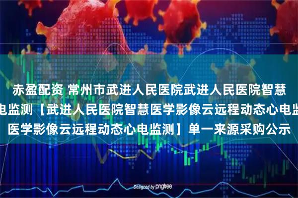 赤盈配资 常州市武进人民医院武进人民医院智慧医学影像云远程动态心电监测【武进人民医院智慧医学影像云远程动态心电监测】单一来源采购公示