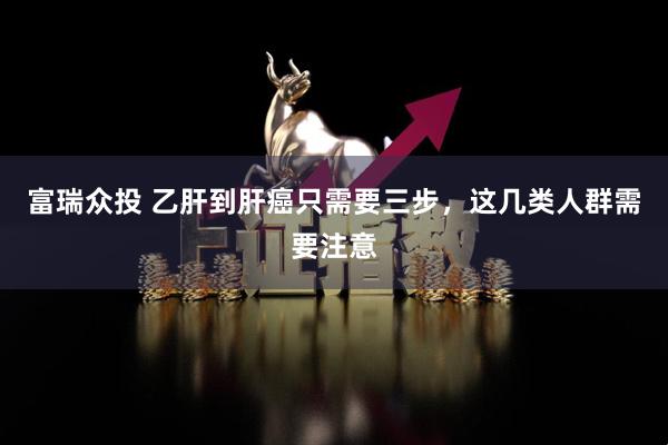 富瑞众投 乙肝到肝癌只需要三步，这几类人群需要注意