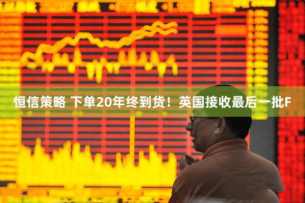 恒信策略 下单20年终到货！英国接收最后一批F
