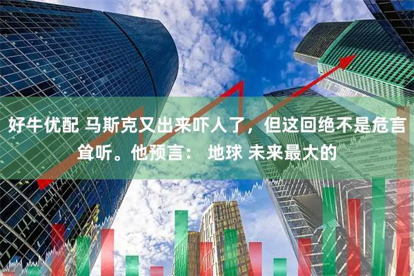 好牛优配 马斯克又出来吓人了，但这回绝不是危言耸听。他预言： 地球 未来最大的