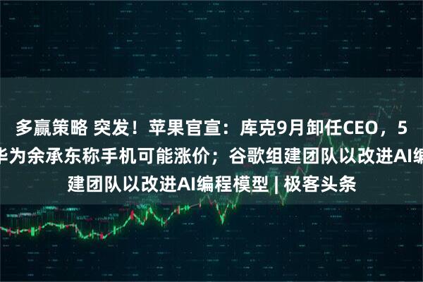 多赢策略 突发！苹果官宣：库克9月卸任CEO，50岁特努斯接任；华为余承东称手机可能涨价；谷歌组建团队以改进AI编程模型 | 极客头条