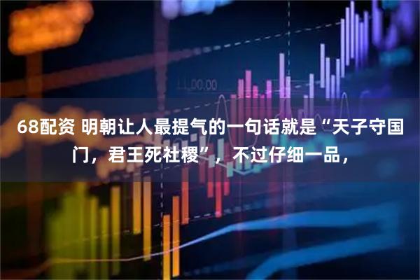 68配资 明朝让人最提气的一句话就是“天子守国门，君王死社稷”，不过仔细一品，