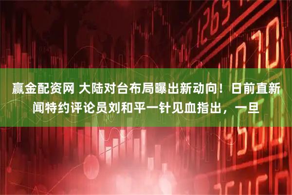 赢金配资网 大陆对台布局曝出新动向！日前直新闻特约评论员刘和平一针见血指出，一旦