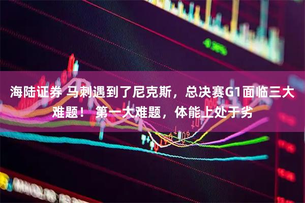 海陆证券 马刺遇到了尼克斯，总决赛G1面临三大难题！ 第一大难题，体能上处于劣