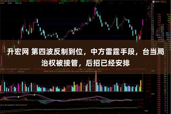 升宏网 第四波反制到位，中方雷霆手段，台当局治权被接管，后招已经安排