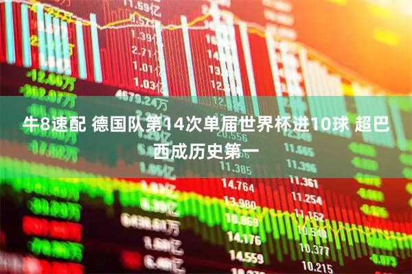 牛8速配 德国队第14次单届世界杯进10球 超巴西成历史第一