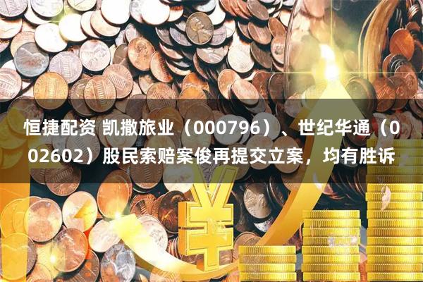 恒捷配资 凯撒旅业（000796）、世纪华通（002602）股民索赔案俊再提交立案，均有胜诉