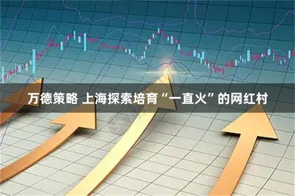 万德策略 上海探索培育“一直火”的网红村