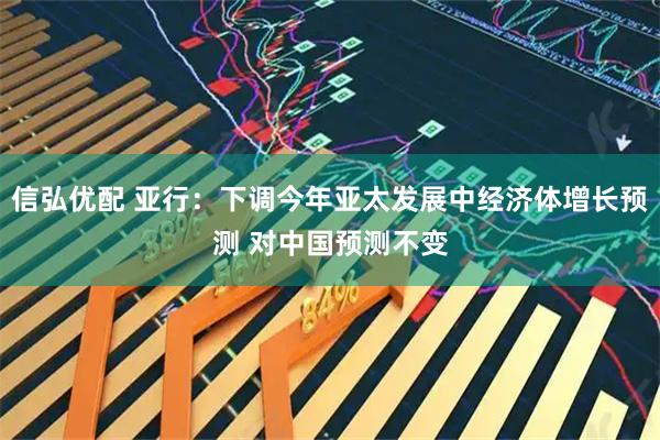 信弘优配 亚行：下调今年亚太发展中经济体增长预测 对中国预测不变