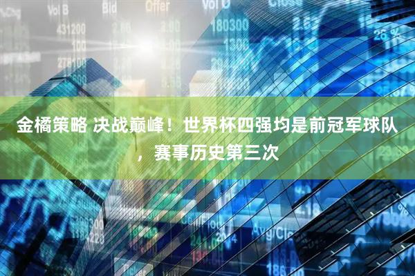 金橘策略 决战巅峰！世界杯四强均是前冠军球队，赛事历史第三次