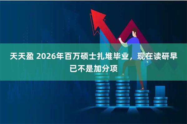 天天盈 2026年百万硕士扎堆毕业，现在读研早已不是加分项