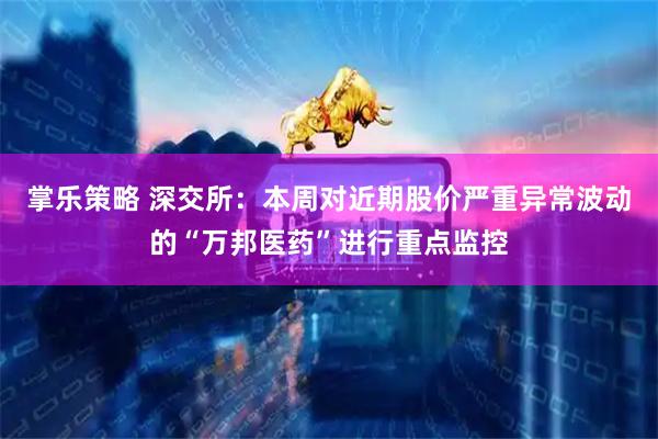 掌乐策略 深交所：本周对近期股价严重异常波动的“万邦医药”进行重点监控