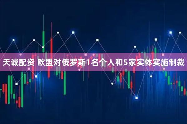 天诚配资 欧盟对俄罗斯1名个人和5家实体实施制裁