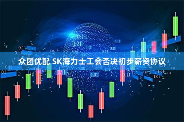 众团优配 SK海力士工会否决初步薪资协议